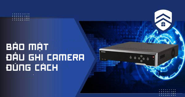 Làm sao bảo mật đầu ghi hình camera đúng cách?